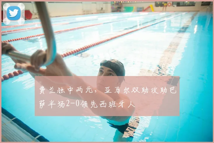 费兰独中两元,亚马尔双助攻助巴萨半场2-0领先西班牙人
