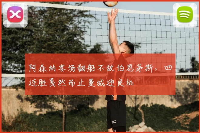 阿森纳客场翻船不敌伯恩茅斯，四连胜戛然而止曼城迎良机
