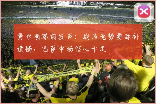 费尔明赛前发声：战马竞势要弥补遗憾，巴萨中场信心十足
