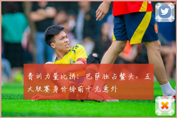 青训力量比拼:巴萨独占鳌头,五大联赛身价榜前十无意外