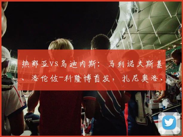 热那亚vs乌迪内斯：马利诺夫斯基、洛伦佐-科隆博首发，扎尼奥洛、阿蒂尔-阿塔出战