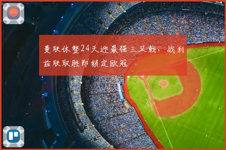 曼联休整24天迎最强三叉戟,战利兹联取胜即锁定欧冠