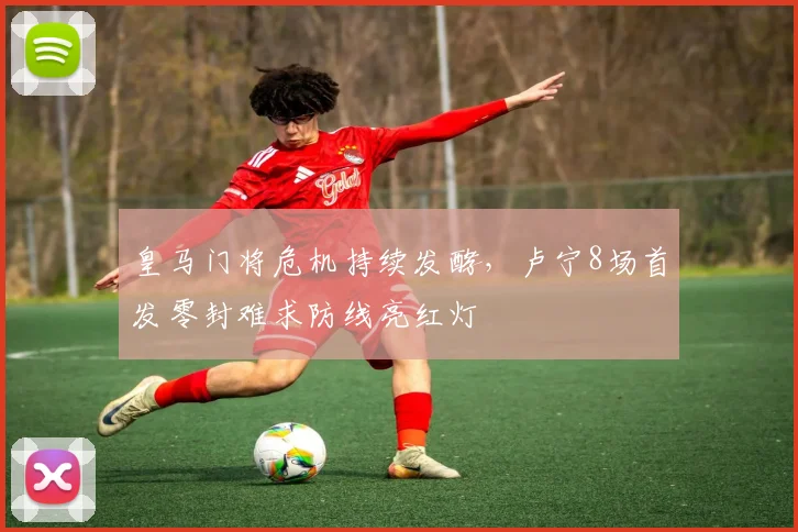 皇马门将危机持续发酵，卢宁8场首发零封难求防线亮红灯
