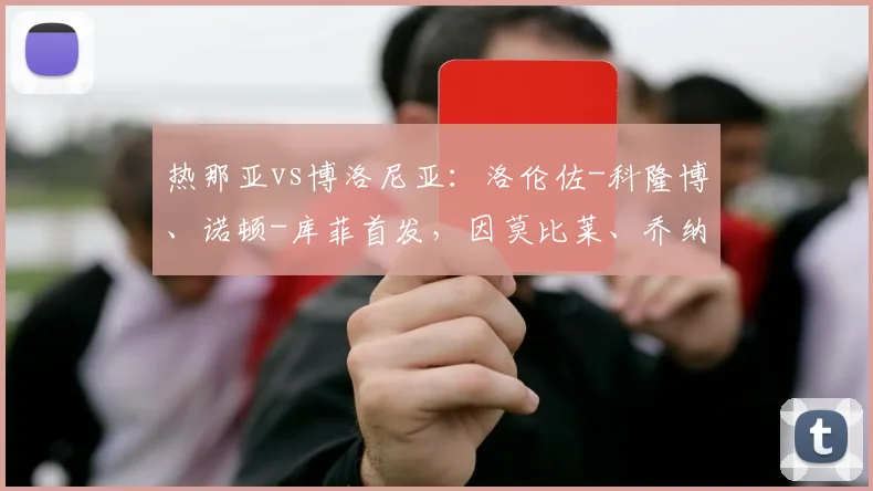 热那亚vs博洛尼亚：洛伦佐-科隆博、诺顿-库菲首发，因莫比莱、乔纳森-罗出战