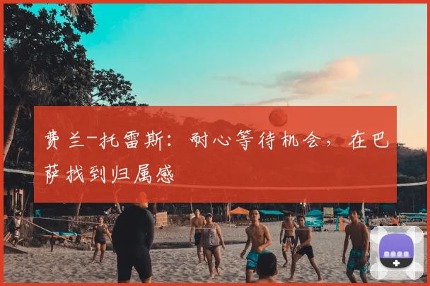 费兰-托雷斯：耐心等待机会，在巴萨找到归属感