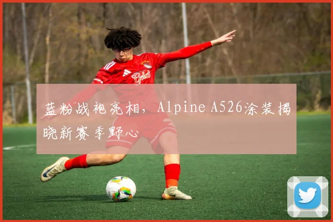 蓝粉战袍亮相,Alpine A526涂装揭晓新赛季野心