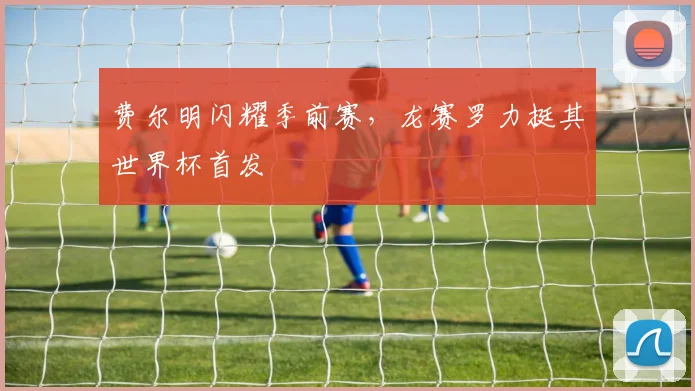 费尔明闪耀季前赛，龙赛罗力挺其世界杯首发