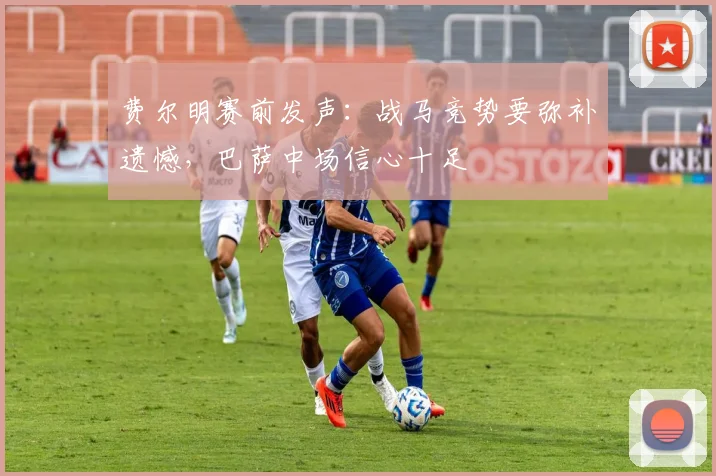 费尔明赛前发声：战马竞势要弥补遗憾，巴萨中场信心十足