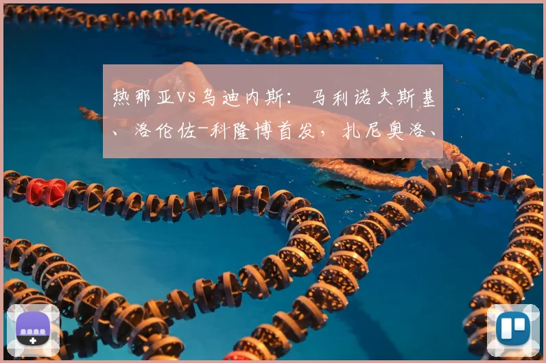 热那亚vs乌迪内斯：马利诺夫斯基、洛伦佐-科隆博首发，扎尼奥洛、阿蒂尔-阿塔出战