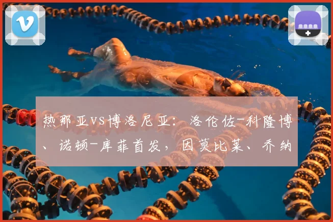 热那亚vs博洛尼亚：洛伦佐-科隆博、诺顿-库菲首发，因莫比莱、乔纳森-罗出战