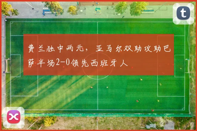 费兰独中两元,亚马尔双助攻助巴萨半场2-0领先西班牙人