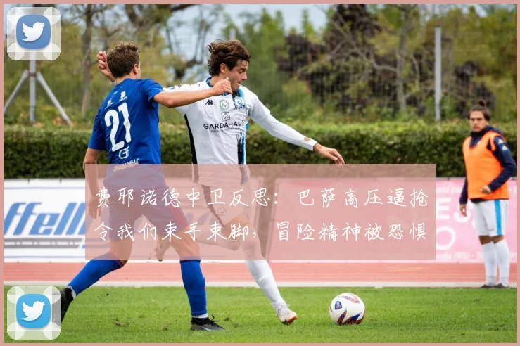 费耶诺德中卫反思:巴萨高压逼抢令我们束手束脚,冒险精神被恐惧吞噬