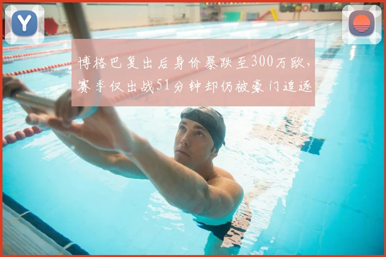 博格巴复出后身价暴跌至300万欧,赛季仅出战51分钟却仍被豪门追逐