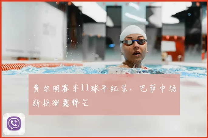 费尔明赛季11球平纪录,巴萨中场新核渐露锋芒